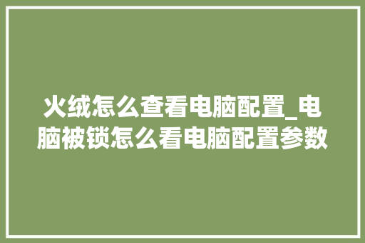 火绒怎么查看电脑配置_电脑被锁怎么看电脑配置参数