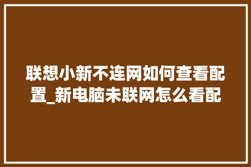 联想小新不连网如何查看配置_新电脑未联网怎么看配置信息