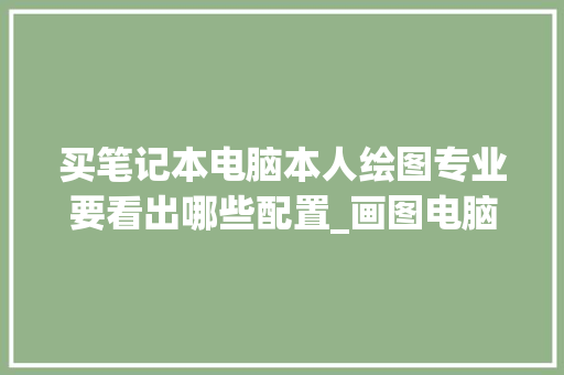 买笔记本电脑本人绘图专业要看出哪些配置_画图电脑的配置怎么看的