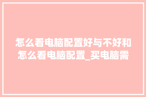怎么看电脑配置好与不好和怎么看电脑配置_买电脑需要怎么看配置呢