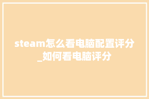 steam怎么看电脑配置评分_如何看电脑评分 steam怎么看电脑配置评分_如何看电脑评分