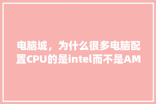 电脑城,为什么很多电脑配置CPU的是intel而不是AMD_怎么查看电脑amd 电脑城,为什么很多电脑配置CPU的是intel而不是AMD_怎么查看电脑amd