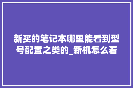 新买的笔记本哪里能看到型号配置之类的_新机怎么看电脑型号配置参数