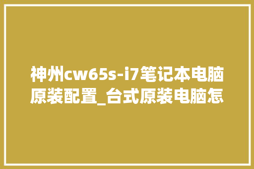 神州cw65s-i7笔记本电脑原装配置_台式原装电脑怎么看配置参数