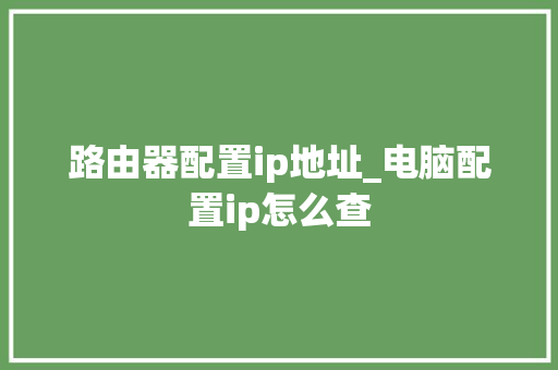 路由器配置ip地址_电脑配置ip怎么查