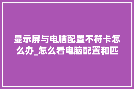 显示屏与电脑配置不符卡怎么办_怎么看电脑配置和匹配度多少