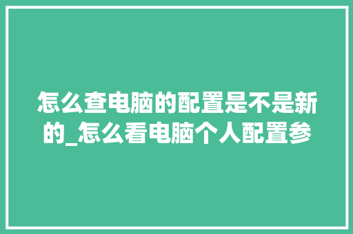 怎么查电脑的配置是不是新的_怎么看电脑个人配置参数 怎么查电脑的配置是不是新的_怎么看电脑个人配置参数