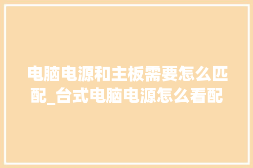 电脑电源和主板需要怎么匹配_台式电脑电源怎么看配置参数