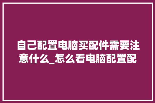 自己配置电脑买配件需要注意什么_怎么看电脑配置配件型号