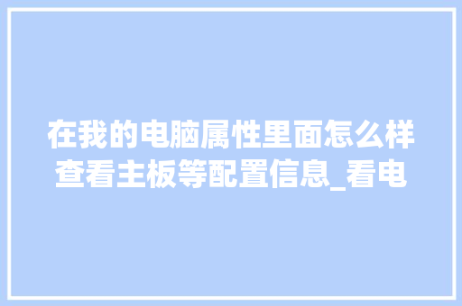 在我的电脑属性里面怎么样查看主板等配置信息_看电脑主板配置怎么看型号