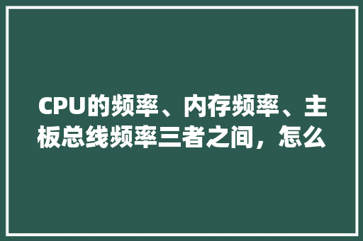 CPU的频率、内存频率、主板总线频率三者之间，怎么配置比较合适_组装电脑频率怎么看配置参数