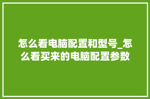 怎么看电脑配置和型号_怎么看买来的电脑配置参数