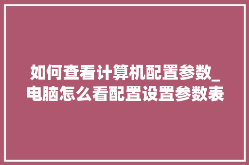 如何查看计算机配置参数_电脑怎么看配置设置参数表