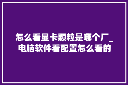 怎么看显卡颗粒是哪个厂_电脑软件看配置怎么看的