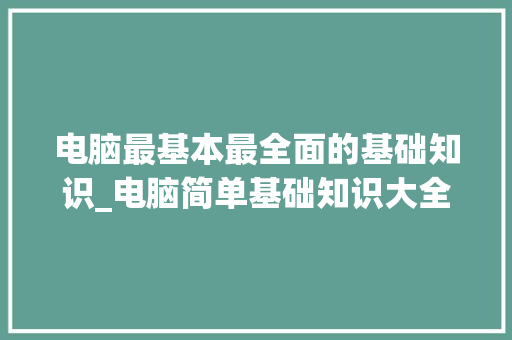 电脑最基本最全面的基础知识_电脑简单基础知识大全