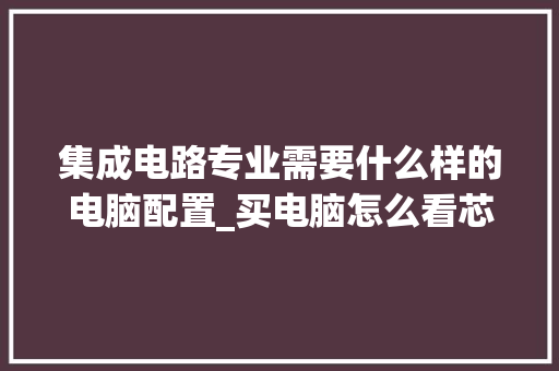 集成电路专业需要什么样的电脑配置_买电脑怎么看芯片配置参数