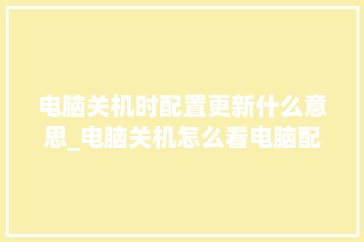 电脑关机时配置更新什么意思_电脑关机怎么看电脑配置参数