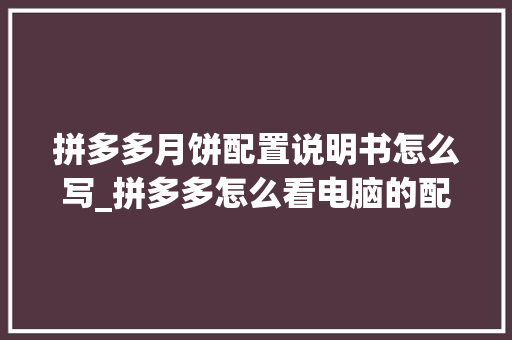 拼多多月饼配置说明书怎么写_拼多多怎么看电脑的配置参数