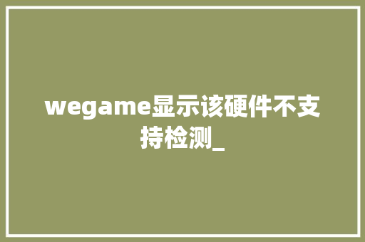wegame显示该硬件不支持检测_
