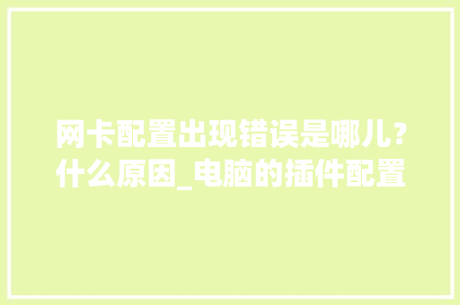 网卡配置出现错误是哪儿?什么原因_电脑的插件配置怎么看的 网卡配置出现错误是哪儿?什么原因_电脑的插件配置怎么看的