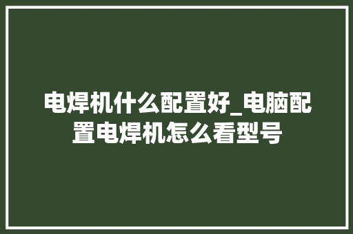电焊机什么配置好_电脑配置电焊机怎么看型号