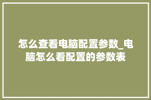 怎么查看电脑配置参数_电脑怎么看配置的参数表