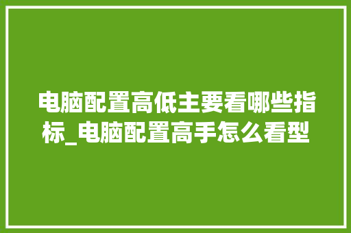 电脑配置高低主要看哪些指标_电脑配置高手怎么看型号