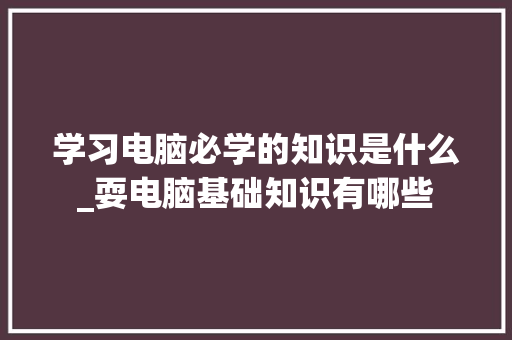 学习电脑必学的知识是什么_耍电脑基础知识有哪些