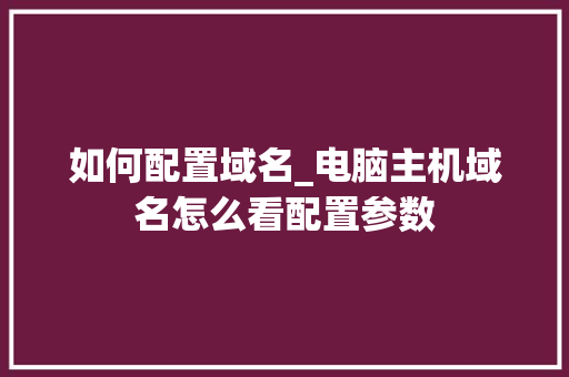 如何配置域名_电脑主机域名怎么看配置参数