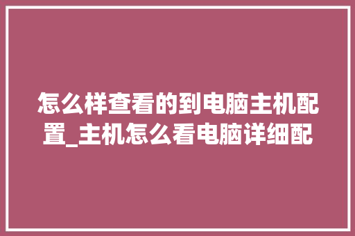 怎么样查看的到电脑主机配置_主机怎么看电脑详细配置参数