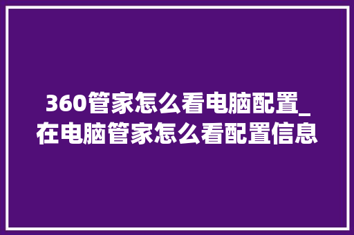 360管家怎么看电脑配置_在电脑管家怎么看配置信息