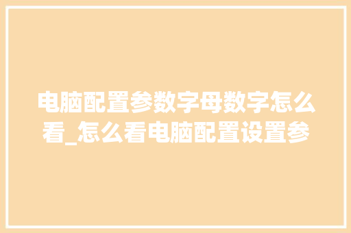 电脑配置参数字母数字怎么看_怎么看电脑配置设置参数表 电脑配置参数字母数字怎么看_怎么看电脑配置设置参数表