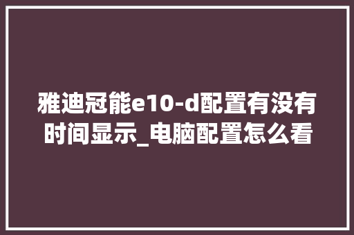 雅迪冠能e10-d配置有没有时间显示_电脑配置怎么看日期查询软件