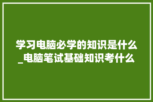 学习电脑必学的知识是什么_电脑笔试基础知识考什么
