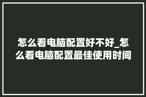 怎么看电脑配置好不好_怎么看电脑配置最佳使用时间