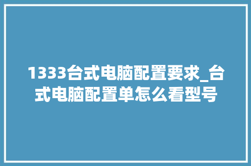 1333台式电脑配置要求_台式电脑配置单怎么看型号 操作系统