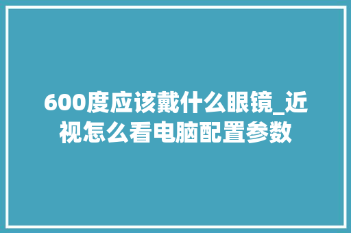 600度应该戴什么眼镜_近视怎么看电脑配置参数
