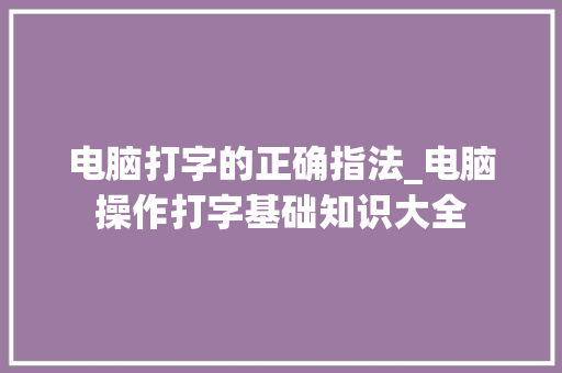电脑打字的正确指法_电脑操作打字基础知识大全 电脑基础