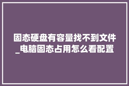 固态硬盘有容量找不到文件_电脑固态占用怎么看配置参数