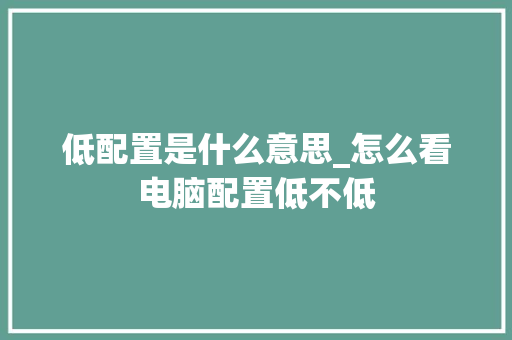 低配置是什么意思_怎么看电脑配置低不低