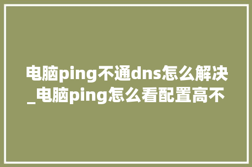 电脑ping不通dns怎么解决_电脑ping怎么看配置高不高