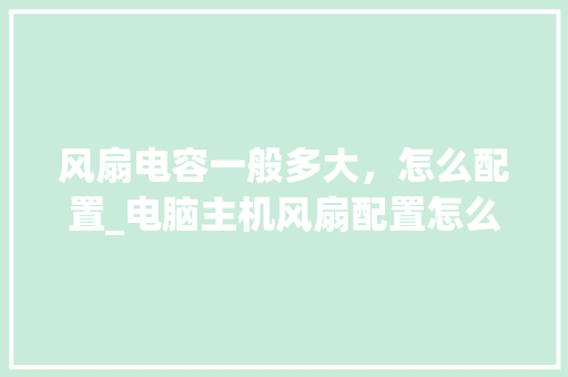 风扇电容一般多大，怎么配置_电脑主机风扇配置怎么看的