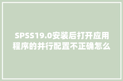 SPSS19.0安装后打开应用程序的并行配置不正确怎么解决_电脑配置怎么看在电脑上