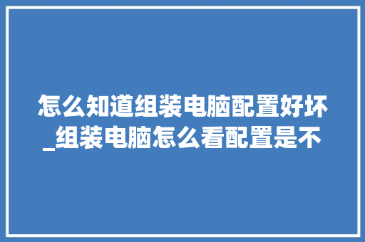 怎么知道组装电脑配置好坏_组装电脑怎么看配置是不是新的