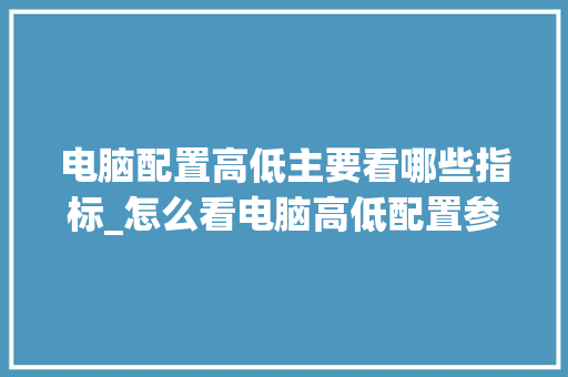 电脑配置高低主要看哪些指标_怎么看电脑高低配置参数