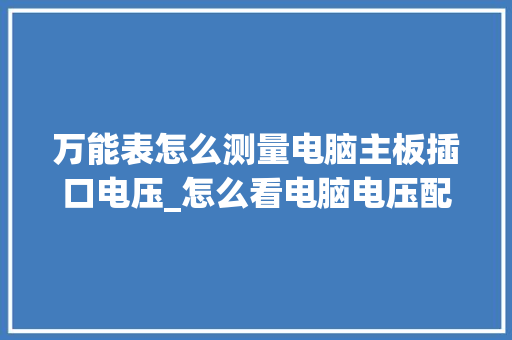 万能表怎么测量电脑主板插口电压_怎么看电脑电压配置表格图