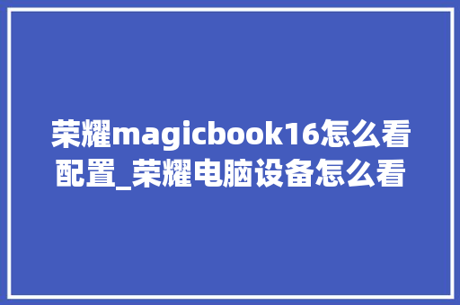 荣耀magicbook16怎么看配置_荣耀电脑设备怎么看配置参数