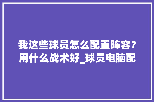 我这些球员怎么配置阵容？用什么战术好_球员电脑配置怎么看的出来