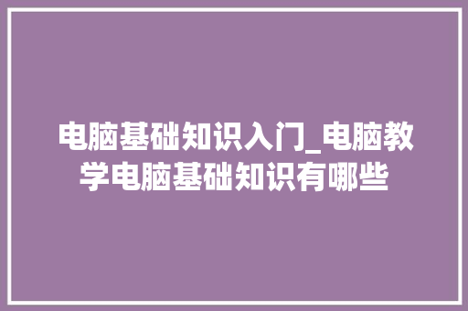 电脑基础知识入门_电脑教学电脑基础知识有哪些