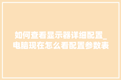 如何查看显示器详细配置_电脑现在怎么看配置参数表